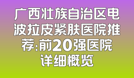 广西壮族自治区电波拉皮紧肤医院推荐：前20强医院详细概览