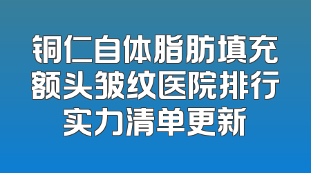 铜仁自体脂肪填充额头皱纹医院排行实力清单更新