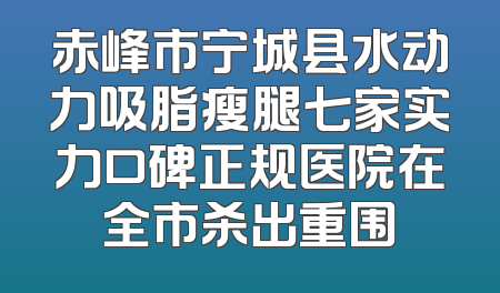 赤峰市宁城县水动力吸脂瘦腿七家实力口碑正规医院在全市杀出重围