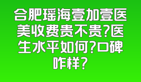合肥瑶海壹加壹医美收费贵不贵？医生水平如何？口碑咋样？