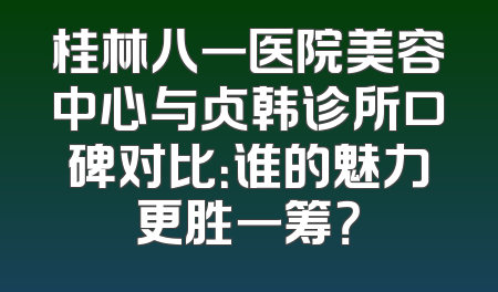 桂林八一医院美容中心与贞韩诊所口碑对比：谁的魅力更胜一筹？