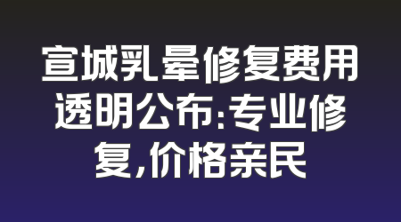 宣城乳晕修复费用透明公布：专业修复，价格亲民