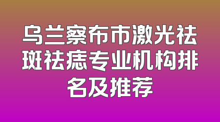 乌兰察布市激光祛斑祛痣专业机构排名及推荐