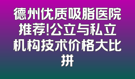 德州优质吸脂医院推荐！公立与私立机构技术价格大比拼
