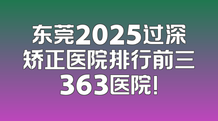 东莞2025过深矫正医院排行前三363医院!