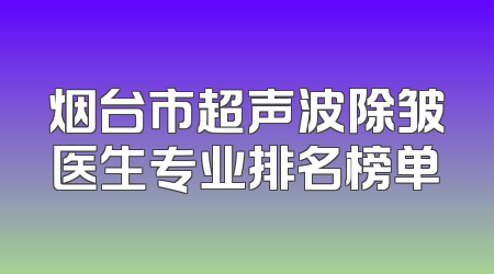 烟台市超声波除皱医生专业排名榜单