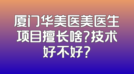 厦门华美医美医生项目擅长啥？技术好不好？