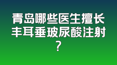 青岛哪些医生擅长丰耳垂玻尿酸注射？