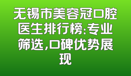 无锡市美容冠口腔医生排行榜：专业筛选，口碑优势展现