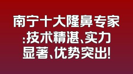 南宁十大隆鼻专家：技术精湛、实力显著、优势突出！