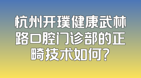 杭州开璞健康武林路口腔门诊部的正畸技术如何？