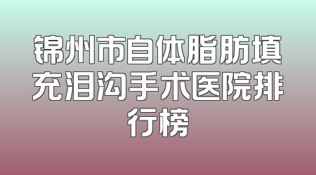 锦州市自体脂肪填充泪沟手术医院排行榜
