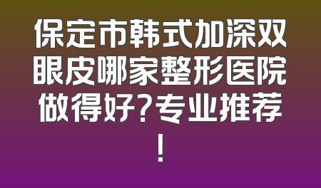 保定市韩式加深双眼皮哪家整形医院做得好？专业推荐！