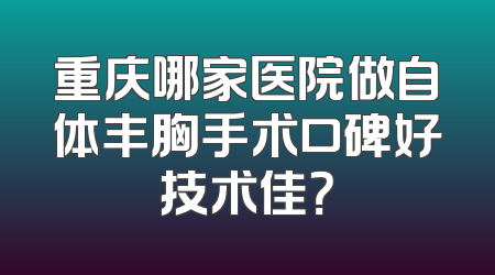 重庆哪家医院做自体丰胸手术口碑好技术佳？