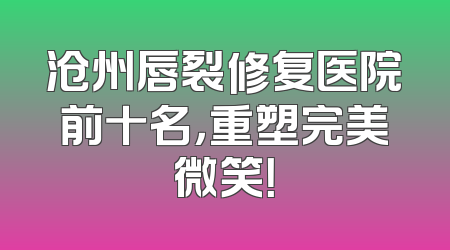 沧州唇裂修复医院前十名，重塑完美微笑！