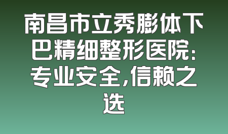 南昌市立秀膨体下巴精细整形医院：专业安全，信赖之选