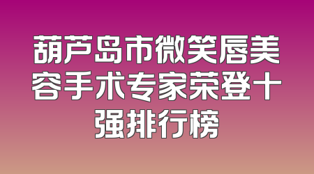 葫芦岛市微笑唇美容手术专家荣登十强排行榜