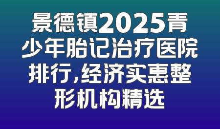 景德镇2025青少年胎记治疗医院排行，经济实惠整形机构精选
