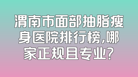 渭南市面部抽脂瘦身医院排行榜，哪家正规且专业？