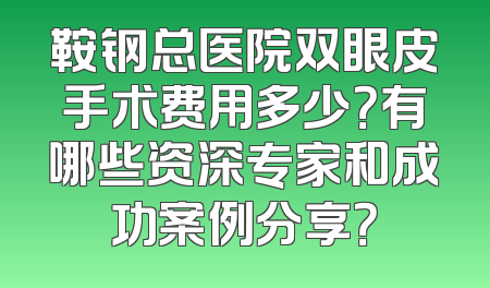 鞍钢总医院双眼皮手术费用多少？有哪些资深专家和成功案例分享？