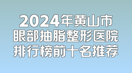 2024年黄山市眼部抽脂整形医院排行榜前十名推荐