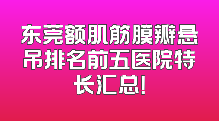 东莞额肌筋膜瓣悬吊排名前五医院特长汇总！