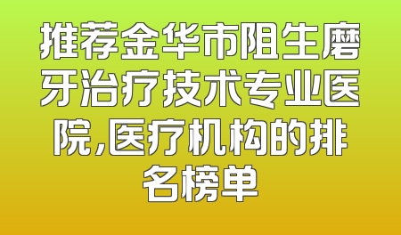 推荐金华市阻生磨牙治疗技术专业医院，医疗机构的排名榜单