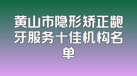 黄山市隐形矫正龅牙服务十佳机构名单