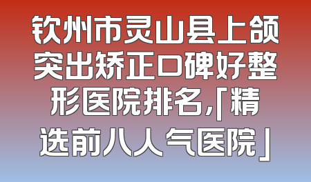 钦州市灵山县上颌突出矫正口碑好整形医院排名，「精选前八人气医院」
