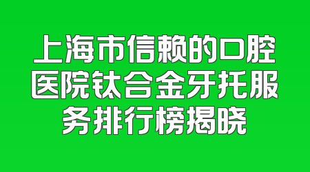 上海市信赖的口腔医院钛合金牙托服务排行榜揭晓