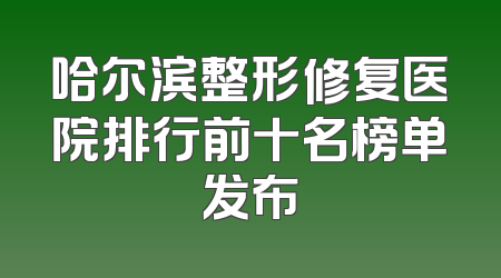 哈尔滨整形修复医院排行前十名榜单发布