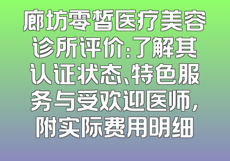 廊坊零皙医疗美容诊所评价：了解其认证状态、特色服务与受欢迎医师，附实际费用明细