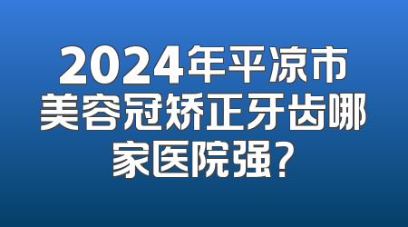 2024年平凉市美容冠矫正牙齿哪家医院强？
