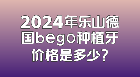 2024年乐山德国bego种植牙价格是多少？