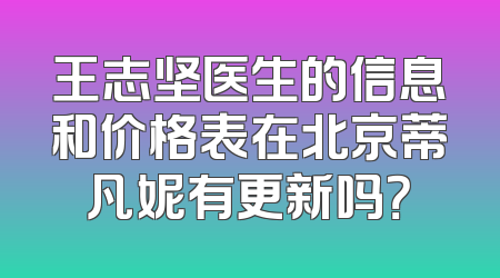 王志坚医生的信息和价格表在北京蒂凡妮有更新吗？