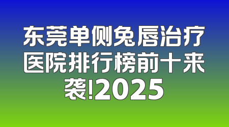 东莞单侧兔唇治疗医院排行榜前十来袭!2025