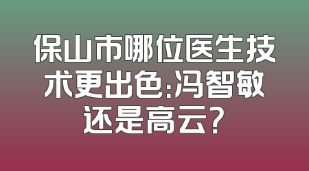 保山市哪位医生技术更出色：冯智敏还是高云？