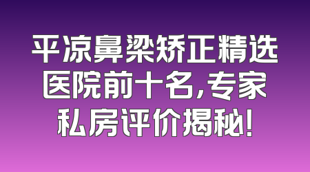平凉鼻梁矫正精选医院前十名，专家私房评价揭秘！