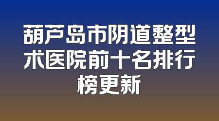 葫芦岛市阴道整型术医院前十名排行榜更新