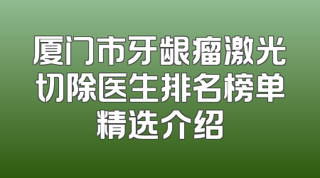 厦门市牙龈瘤激光切除医生排名榜单精选介绍