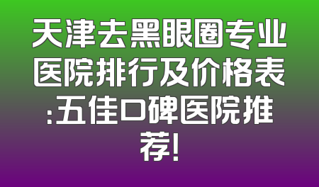 天津去黑眼圈专业医院排行及价格表：五佳口碑医院推荐！