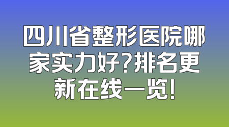 四川省整形医院哪家实力好？排名更新在线一览！