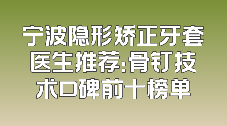宁波隐形矫正牙套医生推荐：骨钉技术口碑前十榜单