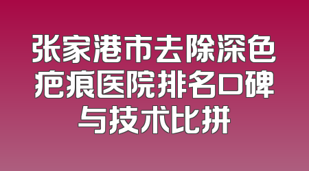 张家港市去除深色疤痕医院排名口碑与技术比拼
