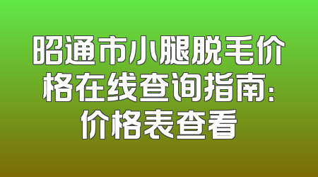 昭通市小腿脱毛价格在线查询指南：价格表查看