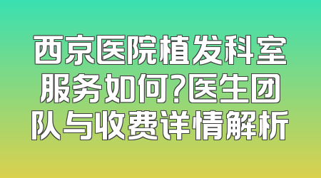西京医院植发科室服务如何？医生团队与收费详情解析