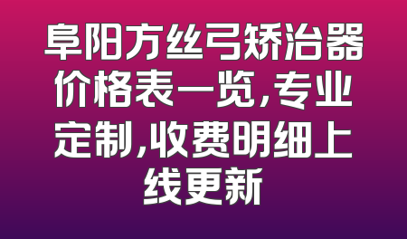 阜阳方丝弓矫治器价格表一览，专业定制，收费明细上线更新