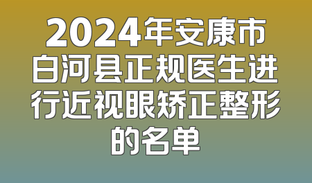 2024年安康市白河县正规医生进行近视眼矫正整形的名单