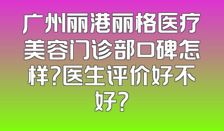 广州丽港丽格医疗美容门诊部口碑怎样？医生评价好不好？