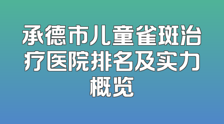 承德市儿童雀斑治疗医院排名及实力概览